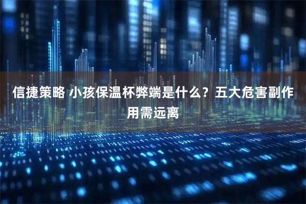 信捷策略 小孩保温杯弊端是什么？五大危害副作用需远离