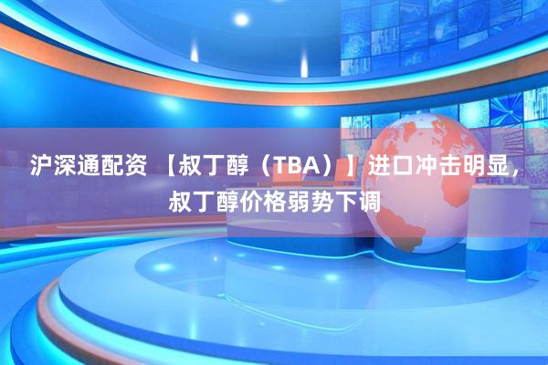 沪深通配资 【叔丁醇（TBA）】进口冲击明显，叔丁醇价格弱势下调