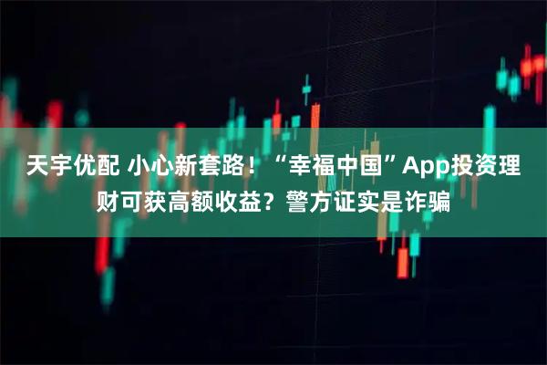 天宇优配 小心新套路！“幸福中国”App投资理财可获高额收益？警方证实是诈骗