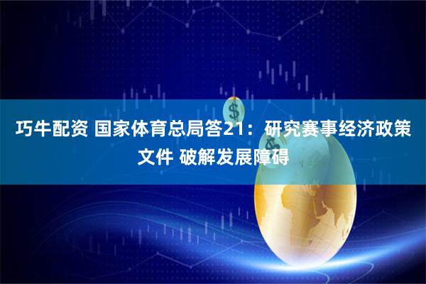 巧牛配资 国家体育总局答21：研究赛事经济政策文件 破解发展障碍