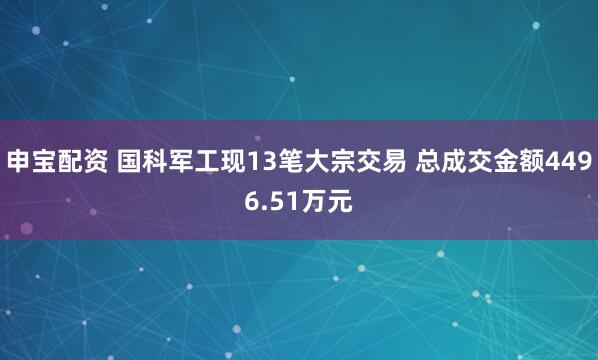 申宝配资 国科军工现13笔大宗交易 总成交金额4496.51万元