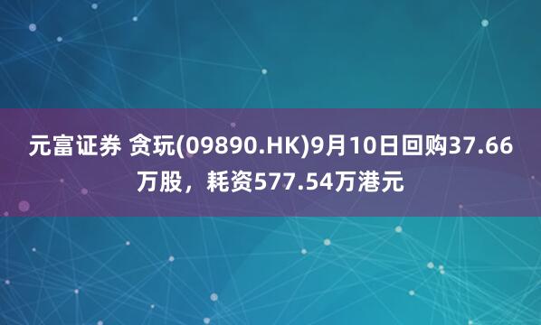 元富证券 贪玩(09890.HK)9月10日回购37.66万股，耗资577.54万港元