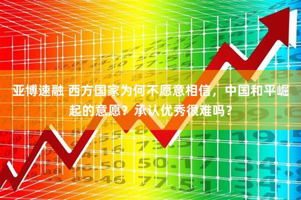 亚博速融 西方国家为何不愿意相信，中国和平崛起的意愿？承认优秀很难吗？