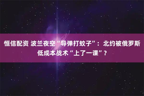 恒信配资 波兰夜空“导弹打蚊子”：北约被俄罗斯低成本战术“上了一课”？