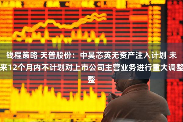 钱程策略 天普股份：中昊芯英无资产注入计划 未来12个月内不计划对上市公司主营业务进行重大调整