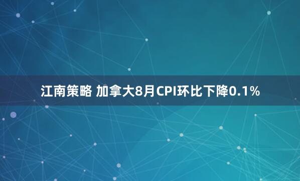 江南策略 加拿大8月CPI环比下降0.1%