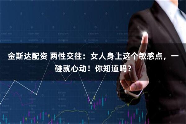 金斯达配资 两性交往：女人身上这个敏感点，一碰就心动！你知道吗？
