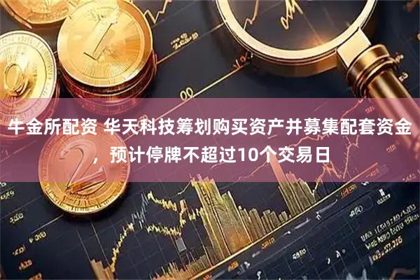 牛金所配资 华天科技筹划购买资产并募集配套资金，预计停牌不超过10个交易日