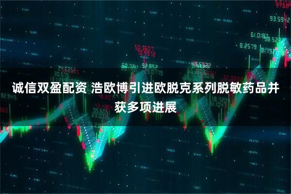 诚信双盈配资 浩欧博引进欧脱克系列脱敏药品并获多项进展