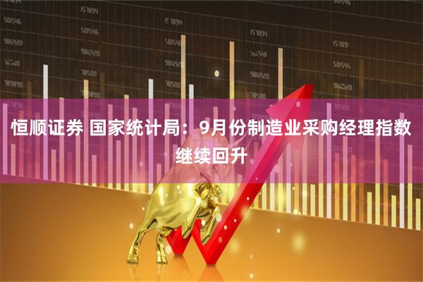恒顺证券 国家统计局：9月份制造业采购经理指数继续回升