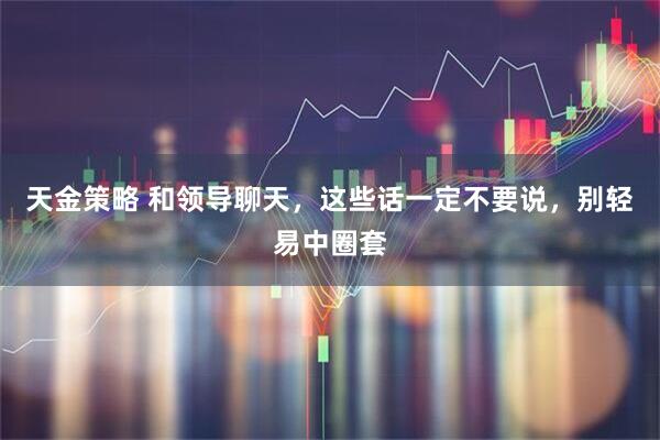天金策略 和领导聊天，这些话一定不要说，别轻易中圈套