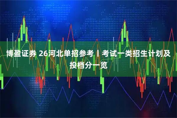 博盈证券 26河北单招参考丨考试一类招生计划及投档分一览