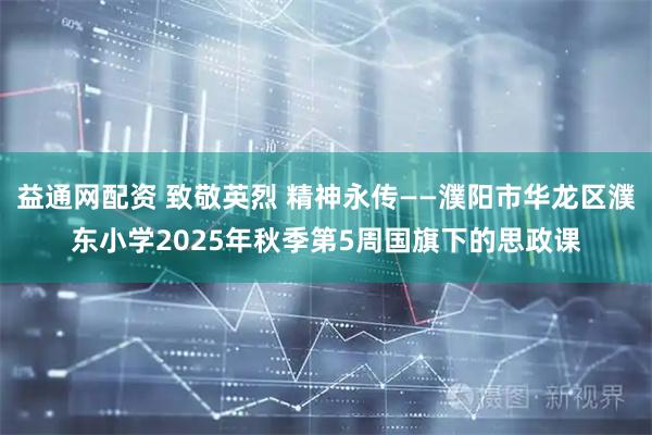 益通网配资 致敬英烈 精神永传——濮阳市华龙区濮东小学2025年秋季第5周国旗下的思政课