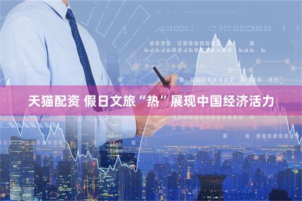 天猫配资 假日文旅“热”展现中国经济活力