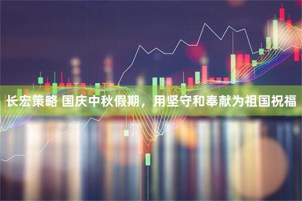 长宏策略 国庆中秋假期，用坚守和奉献为祖国祝福