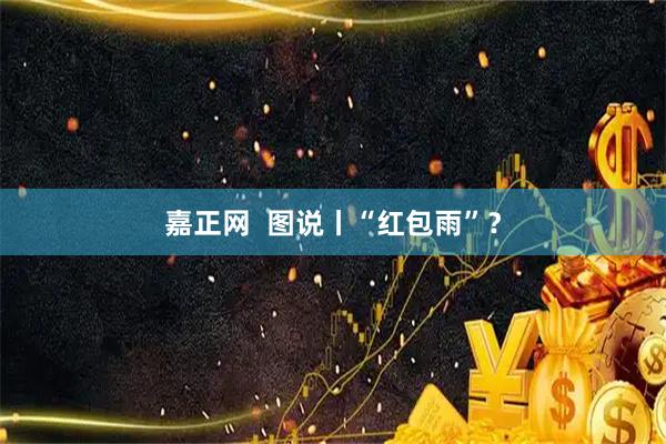 嘉正网  图说丨“红包雨”？