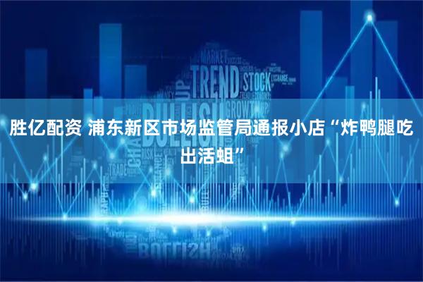 胜亿配资 浦东新区市场监管局通报小店“炸鸭腿吃出活蛆”