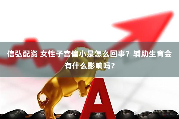 信弘配资 女性子宫偏小是怎么回事？辅助生育会有什么影响吗？