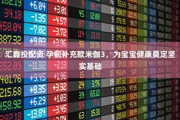 汇鑫投配资 孕前补充欧米伽3，为宝宝健康奠定坚实基础