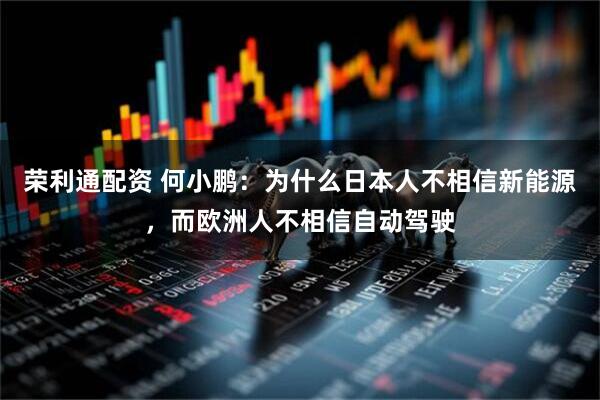 荣利通配资 何小鹏：为什么日本人不相信新能源，而欧洲人不相信自动驾驶