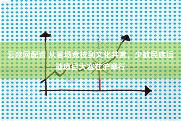 云燚网配资 从赛场竞技到文化共赏，少数民族运动项目大赛在沪举行