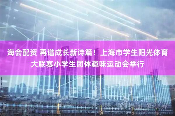 海会配资 再谱成长新诗篇！上海市学生阳光体育大联赛小学生团体趣味运动会举行