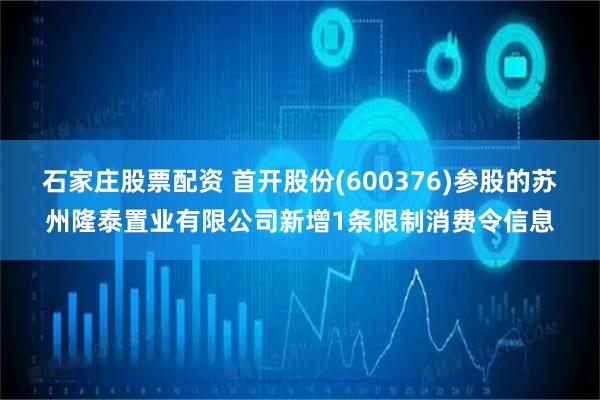 石家庄股票配资 首开股份(600376)参股的苏州隆泰置业有限公司新增1条限制消费令信息