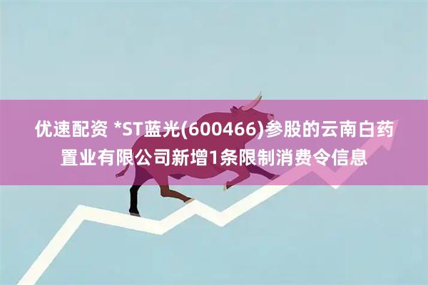优速配资 *ST蓝光(600466)参股的云南白药置业有限公司新增1条限制消费令信息