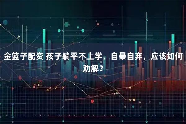 金篮子配资 孩子躺平不上学，自暴自弃，应该如何劝解？