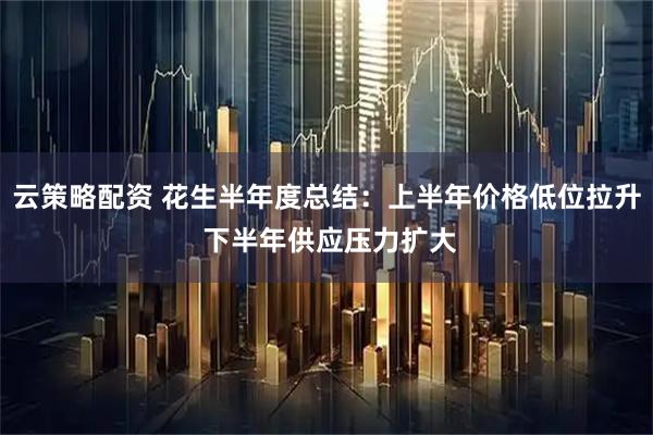 云策略配资 花生半年度总结：上半年价格低位拉升 下半年供应压力扩大