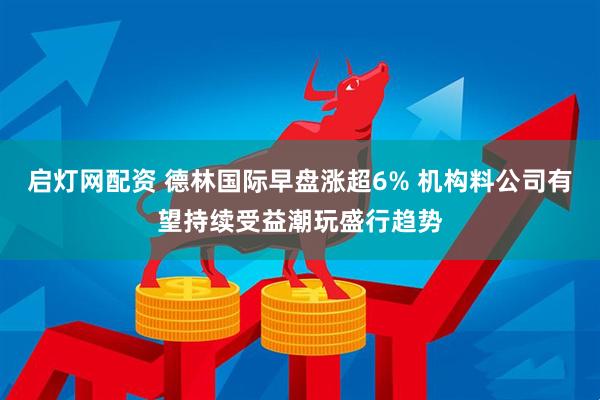 启灯网配资 德林国际早盘涨超6% 机构料公司有望持续受益潮玩盛行趋势
