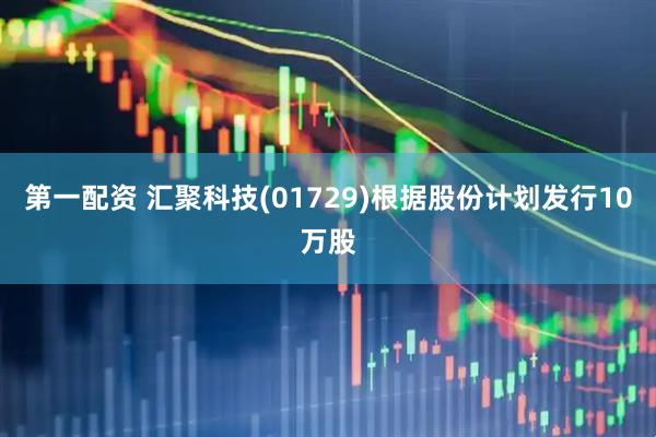 第一配资 汇聚科技(01729)根据股份计划发行10万股