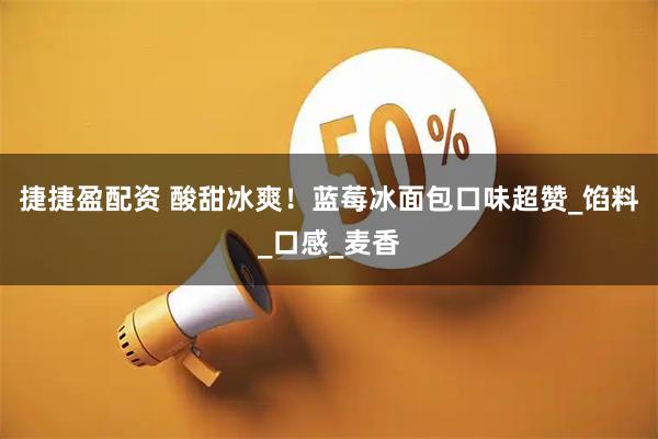 捷捷盈配资 酸甜冰爽！蓝莓冰面包口味超赞_馅料_口感_麦香
