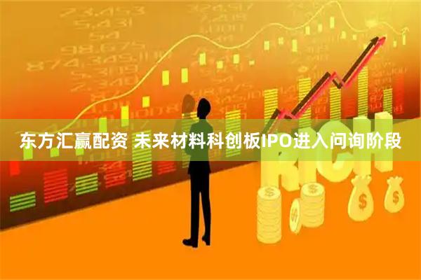 东方汇赢配资 未来材料科创板IPO进入问询阶段