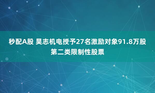 秒配A股 昊志机电授予27名激励对象91.8万股第二类限制性股票
