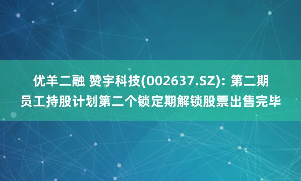 优羊二融 赞宇科技(002637.SZ): 第二期员工持股计划第二个锁定期解锁股票出售完毕
