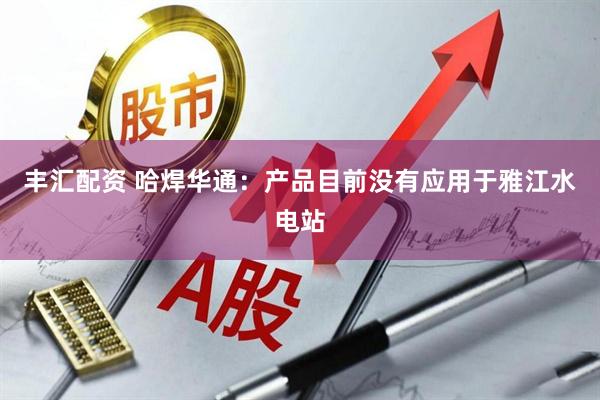 丰汇配资 哈焊华通：产品目前没有应用于雅江水电站