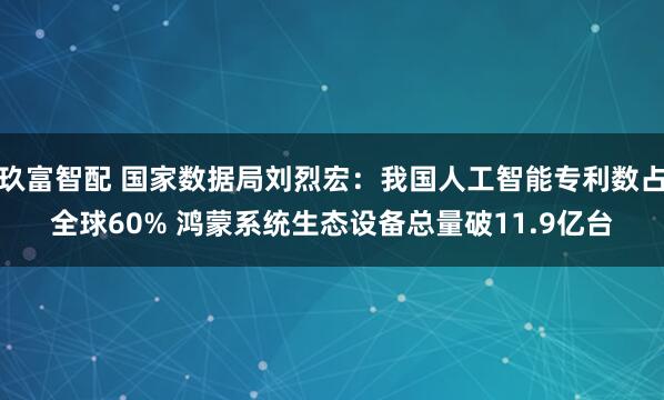 玖富智配 国家数据局刘烈宏：我国人工智能专利数占全球60% 鸿蒙系统生态设备总量破11.9亿台