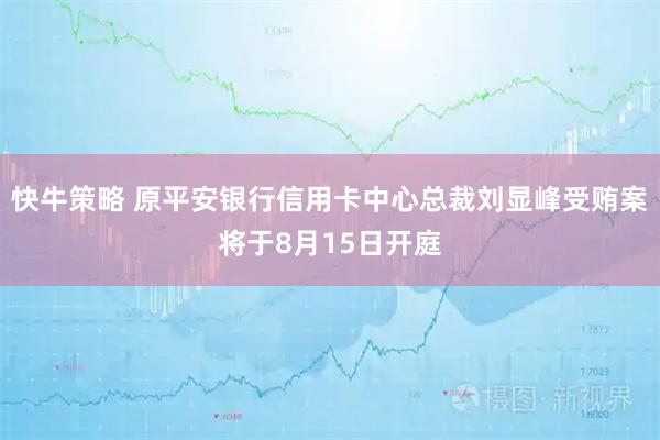 快牛策略 原平安银行信用卡中心总裁刘显峰受贿案将于8月15日开庭