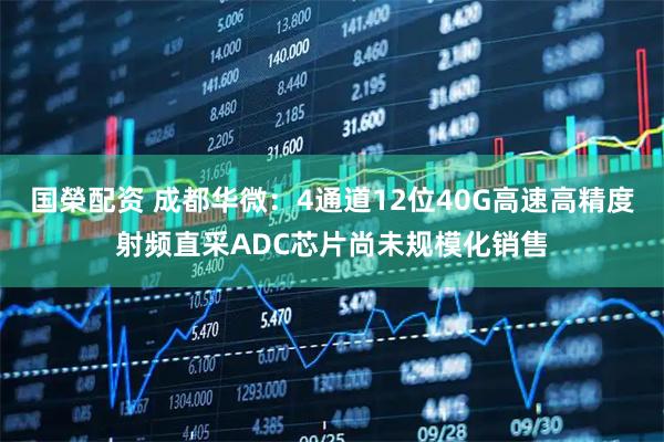 国榮配资 成都华微：4通道12位40G高速高精度射频直采ADC芯片尚未规模化销售