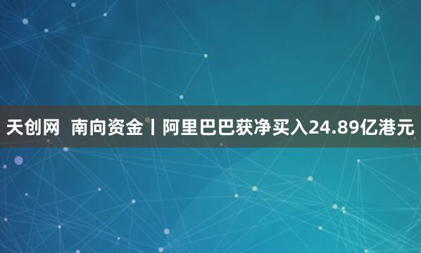 天创网  南向资金丨阿里巴巴获净买入24.89亿港元