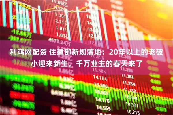 利鸿网配资 住建部新规落地：20年以上的老破小迎来新生，千万业主的春天来了