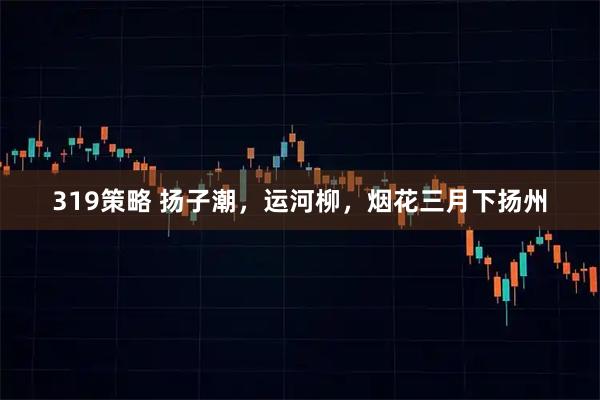 319策略 扬子潮，运河柳，烟花三月下扬州
