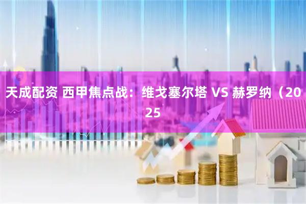 天成配资 西甲焦点战：维戈塞尔塔 VS 赫罗纳（2025