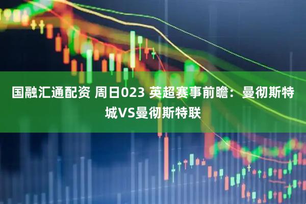 国融汇通配资 周日023 英超赛事前瞻：曼彻斯特城VS曼彻斯特联