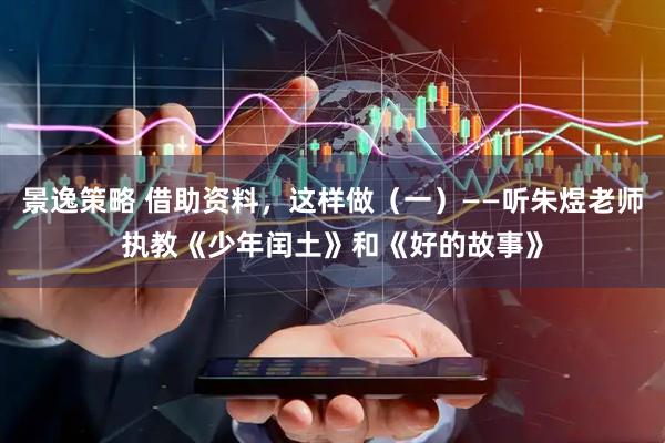 景逸策略 借助资料，这样做（一）——听朱煜老师执教《少年闰土》和《好的故事》