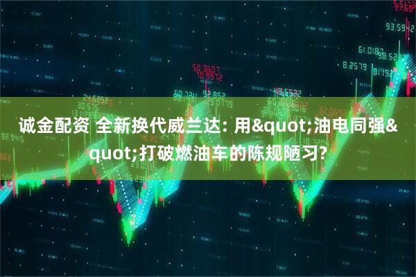 诚金配资 全新换代威兰达: 用"油电同强"打破燃油车的陈规陋习?