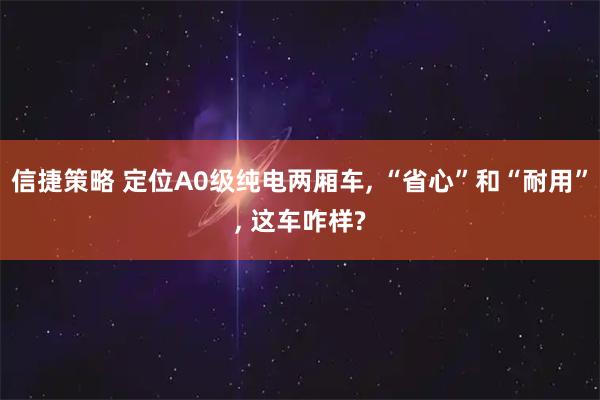 信捷策略 定位A0级纯电两厢车, “省心”和“耐用”, 这车咋样?