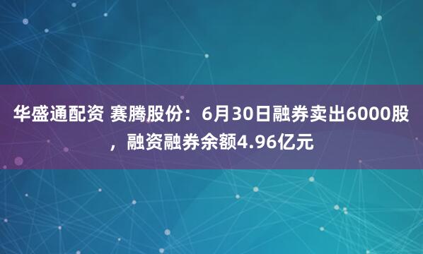 华盛通配资 赛腾股份：6月30日融券卖出6000股，融资融券余额4.96亿元