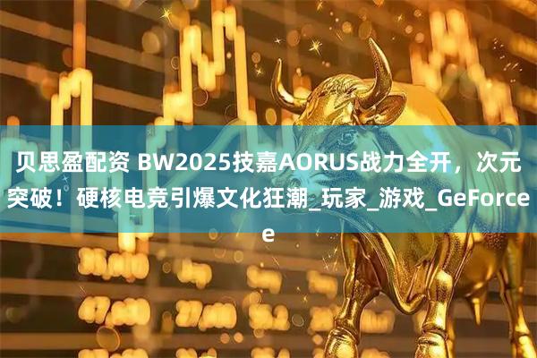 贝思盈配资 BW2025技嘉AORUS战力全开，次元突破！硬核电竞引爆文化狂潮_玩家_游戏_GeForce